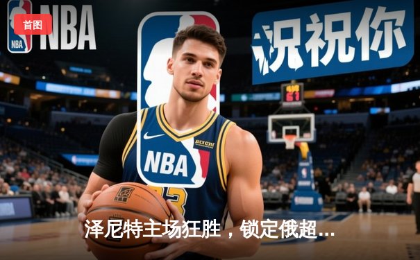 泽尼特主场狂胜，锁定俄超冠军宝座；阿尔希拉尔加时绝杀，亚冠四强再续辉煌