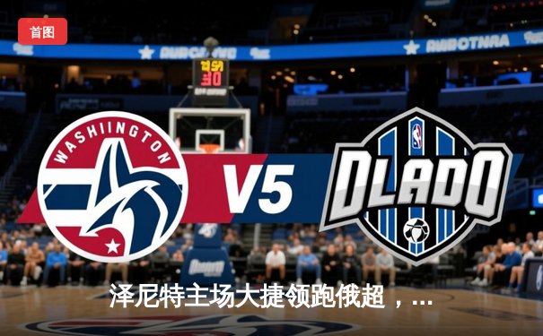 泽尼特主场大捷领跑俄超，巴西双星闪耀亚冠资格争夺战