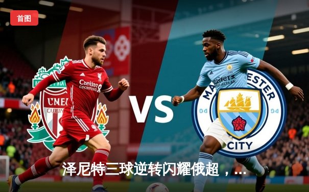 泽尼特三球逆转闪耀俄超，马尔科姆传射建功锁定欧战席位