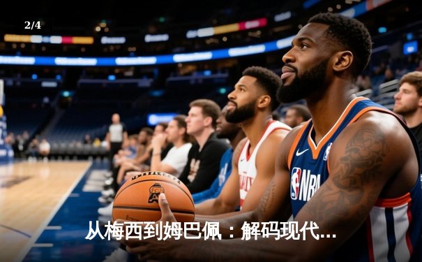 从梅西到姆巴佩：解码现代足球的战术演进与商业变革 - 2