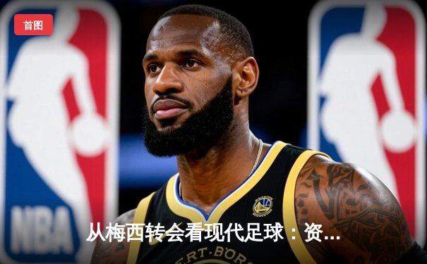 从梅西转会看现代足球：资本、数据与竞技的三角博弈