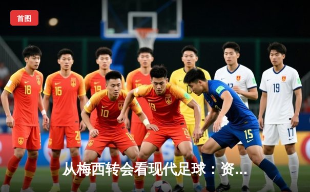 从梅西转会看现代足球：资本、数据与竞技的三角博弈