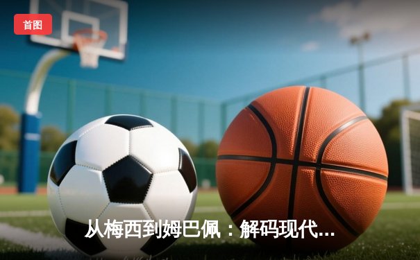 从梅西到姆巴佩：解码现代足球的战术演进与巨星价值